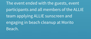 The event ended with the guests, event participants and all members of the ALLIE team applying ALLIE sunscreen and engaging in beach cleanup at Morito Beach.