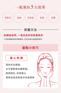 一瓶兼具5大效果 化粧水 乳液 美容液 乳霜 面膜 保養方法 洗顏後使用,一瓶完成所有保養程序 ※若肌膚感到特別乾燥時,可於化粧水後搭配使用 重點小技巧 掌心熱敷 塗抹於全臉後, 以手掌輕柔包覆雙頰、眼周部位, 利用掌心溫熱促進美容成分有效吸收 使用完畢後,可購買補充瓶替換,為環保盡一分心力