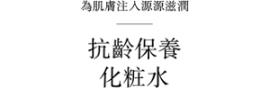 為肌膚注入源源滋潤 抗齡保養 化粧水