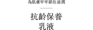 為肌膚牢牢鎖住滋潤 抗齡保養 乳液