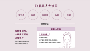 一瓶兼具5大效果 化粧水 乳液 美容液 乳霜 面膜  保養方法 洗顏後使用,一瓶完成所有保養程序 ※若肌膚感到特別乾燥時,可於化粧水後搭配使用  重點小技巧 掌心熱敷 塗抹於全臉後, 以手掌輕柔包覆雙頰、眼周部位, 利用掌心溫熱促進美容成分有效吸收