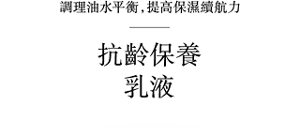 調理油水平衡,提高保濕續航力 抗齡保養 乳液