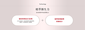 Technology 植萃源生力 添加植物萃取滋潤配方 植物潤澤成分P(保濕) 大馬士革玫瑰花水、小黃瓜萃取精華、桃葉萃取精華、 蜜桃果汁、水溶性膠原蛋白、玻尿酸鈉 植萃胺基酸類潔膚成分