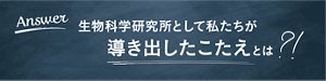 Answer 生物科学研究所として私たちが導き出したこたえとは?!