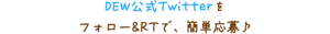 DEW公式Twitterをフォロー&RTで、簡単応募♪