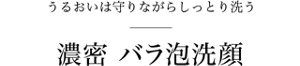 うるおいは守りながらしっとり洗う 濃密バラ泡洗顔