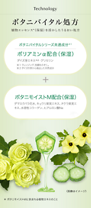 Technology ボタニバイタル処方 植物エッセンス*(保湿)を活かしたうるおい処方 ボタニバイタルシリーズ共通成分※1 ポリアミンα配合(保湿)(ダイズ芽エキス※2 ・グリセリン)+ボタニモイストM配合(保湿)(ダマスクバラ花水、キュウリ果実エキス、オクラ果実エキス、水溶性コラーゲン、ヒアルロン酸Na) ※1 クレンジング、洗顔をのぞく。 ※2 ダイズの芽から抽出した天然成分