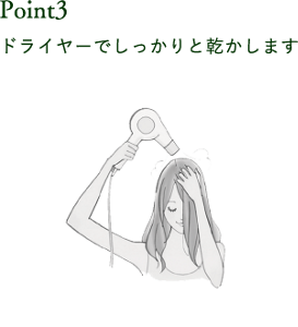 Point3 ドライヤーでしっかりと乾かします。洗髪後の濡れた状態では色持ちが悪く、髪が傷みやすくなります。