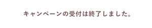 キャンペーンの受付は終了しました。