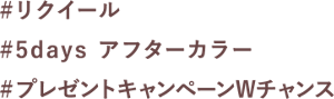 #リクイール   #5days アフターカラー  #プレゼントキャンペーンWチャンス