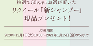 抽選で50名様にお選び頂いたリクイール「新シャンプー」 現品プレゼント! 応募期間2020年12月1日(火)10:00〜2021年1月15日(金)9:59まで