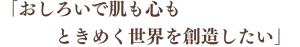 「おしろいで肌も心もときめく世界を創造したい」