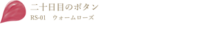 二十日目のボタン RS-01 ウォームローズ