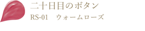 二十日目のボタン RS-01 ウォームローズ