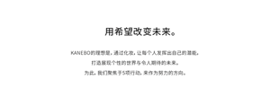 KANEBO的理想是,通过化妆,让每个人发挥出自己的潜能,打造展现个性的世界与令人期待的未来。为此,我们聚焦于5项行动,来作为努力的方向。