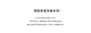 KANEBO專注於5個ACTION,目的在打造一個讓每個人都可以透過化妝展現自己的潛力和個性的世界,以及令人振奮的未來。