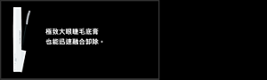極致大眼睫毛底膏 也能迅速融合卸除。