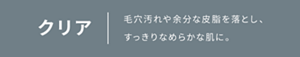 クリア 毛穴汚れや余分な皮脂を落とし、すっきりなめらかな肌に。
