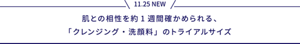 11.25 NEW 肌との相性を約1週間確かめられる、「クレンジング・洗顔料」のトライアルサイズ
