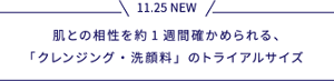 11.25 NEW 肌との相性を約1週間確かめられる、「クレンジング・洗顔料」のトライアルサイズ
