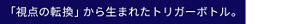 「視点の転換」から生まれたトリガーボトル。