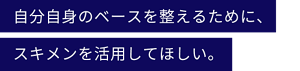 自分自身のベースを整えるために、スキメンを活用してほしい。