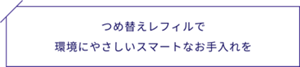つめ替えレフィルで環境にやさしいスマートなお手入れを