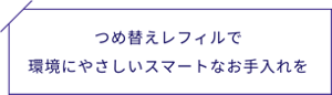 つめ替えレフィルで環境にやさしいスマートなお手入れを