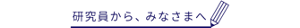 研究員から、みなさまへ
