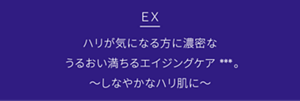 EX  ハリが気になる方に濃密なうるおい満ちるエイジングケア***。しなやかなハリ肌に。