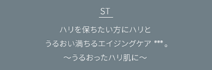 ST ハリを保ちたい方にハリとうるおい満ちるエイジングケア***。うるおったハリ肌に。