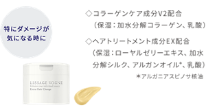 特にダメージが気になるときに エクストラ ヘアチェンジa コラーゲンケア成分V2配合(保湿:加水分解コラーゲン、乳酸)ヘアトリートメント成分EX配合(保湿:ローヤルゼリーエキス、加水分解シルク、アルガンオイル*、乳酸)*アルガニアスピノサ核油