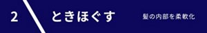 2 ときほぐす 髪の内部を柔軟化