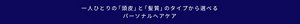 一人ひとりの「頭皮」と「髪質」のタイプから選べるパーソナルヘアケア