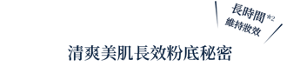 長時間*2 維持妝效 清爽美肌長效粉底秘密