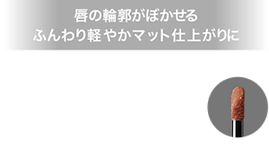 唇の輪郭がぼかせる ふんわり軽やかマット仕上がりに 高発色スフレ処方とぼかせるチップで、ひと塗りでふんわり軽やかな仕上がりに。唇の輪郭がぼかしやすいので上下グラデ塗りも簡単に完成。