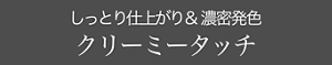 しっとり仕上がり& 濃密発色 クリーミータッチ