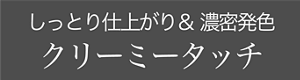 しっとり仕上がり& 濃密発色 クリーミータッチ