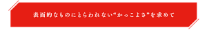 表面的なものにとらわれない“かっこよさ”を求めて