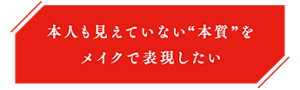 本人も見えていない“本質”をメイクで表現したい