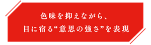 色味を抑えながら、目に宿る“意思の強さ”を表現