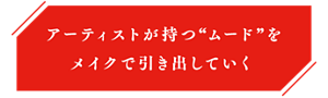 アーティストが持つ“ムード”をメイクで引き出していく