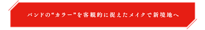 バンドの“カラー”を客観的に捉えたメイクで新境地へ