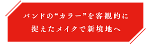 バンドの“カラー”を客観的に捉えたメイクで新境地へ