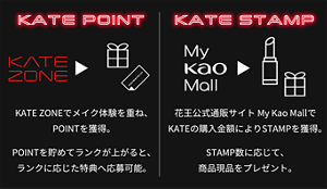 KATE POINT KATE ZONEでメイク体験を重ね、POINTを獲得。 POINTを貯めてランクが上がると、ランクに応じた特典へ応募可能。 KATE STAMP 花王公式通販サイト My Kao MallでKATEの購入金額によりSTAMPを獲得。STAMP数に応じて、商品現品をプレゼント。