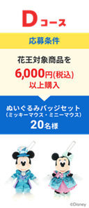 Dコース応募条件 花王対象商品を6,000円(税込)以上購入 ぬいぐるみバッジセット(ミッキーマウス・ミニーマウス) 20名様