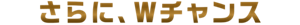 さらに、Wチャンス