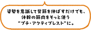 姿勢を意識して背筋を伸ばすだけでも、体幹の筋肉をそっと使う″プチ・アクティブレスト”に。