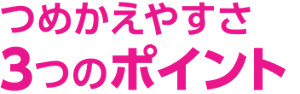 つめかえやすさ 3つのポイント