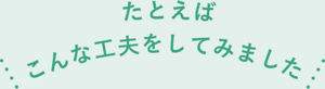 たとえばこんな工夫をしてみました